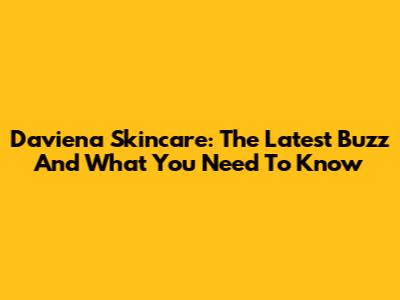 Daviena Skincare: The Latest Buzz And What You Need To Know