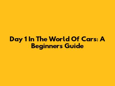 Day 1 In The World Of Cars: A Beginner's Guide