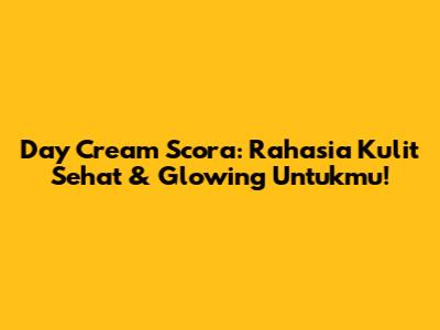 Day Cream Scora: Rahasia Kulit Sehat & Glowing Untukmu!