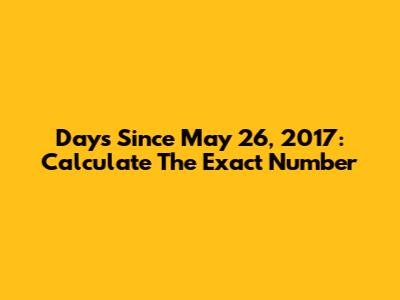 Days Since May 26, 2017: Calculate The Exact Number