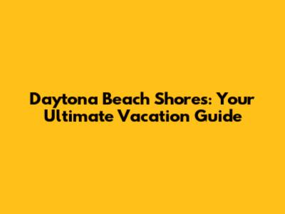 Daytona Beach Shores: Your Ultimate Vacation Guide