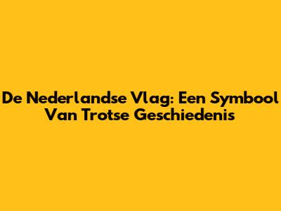 De Nederlandse Vlag: Een Symbool Van Trotse Geschiedenis