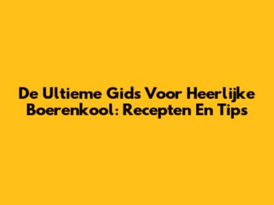 De Ultieme Gids Voor Heerlijke Boerenkool: Recepten En Tips