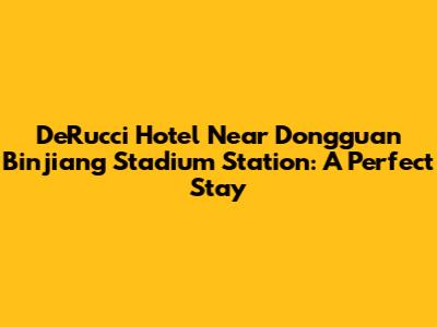 DeRucci Hotel Near Dongguan Binjiang Stadium Station: A Perfect Stay