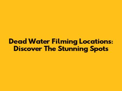 Dead Water Filming Locations: Discover The Stunning Spots