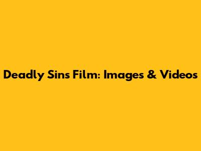 Deadly Sins Film: Images & Videos