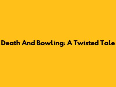 Death And Bowling: A Twisted Tale