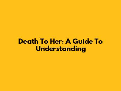 Death To Her: A Guide To Understanding