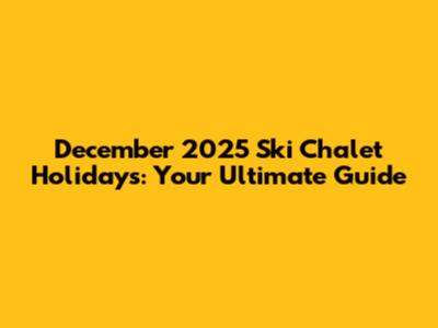 December 2025 Ski Chalet Holidays: Your Ultimate Guide