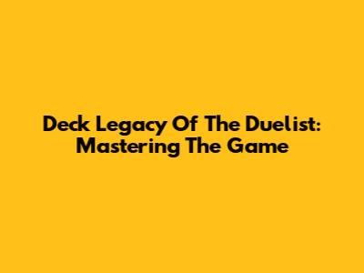 Deck Legacy Of The Duelist: Mastering The Game