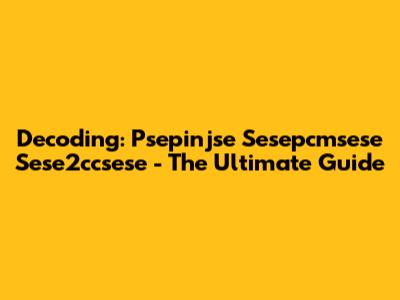 Decoding: Psepinjse Sesepcmsese Sese2ccsese - The Ultimate Guide
