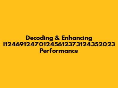 Decoding & Enhancing I12469124701245612373124352023 Performance