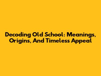 Decoding 'Old School': Meanings, Origins, And Timeless Appeal
