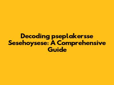 Decoding 'pseplakersse Sesehoysese': A Comprehensive Guide