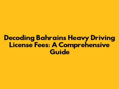 Decoding Bahrain's Heavy Driving License Fees: A Comprehensive Guide