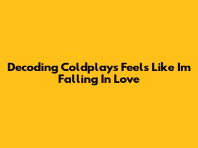 Decoding Coldplay's 'Feels Like I'm Falling In Love'