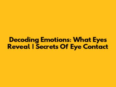 Decoding Emotions: What Eyes Reveal | Secrets Of Eye Contact