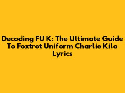 Decoding FU*K: The Ultimate Guide To Foxtrot Uniform Charlie Kilo Lyrics