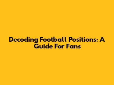 Decoding Football Positions: A Guide For Fans