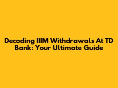 Decoding IIIM Withdrawals At TD Bank: Your Ultimate Guide