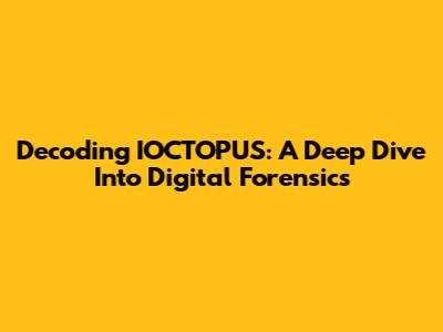 Decoding IOCTOPUS: A Deep Dive Into Digital Forensics