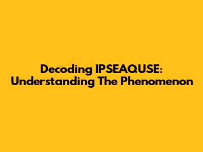 Decoding IPSEAQUSE: Understanding The Phenomenon