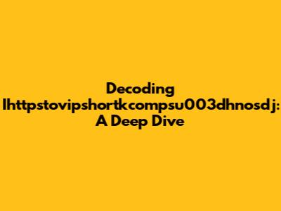 Decoding Ihttpstovipshortkcompsu003dhnosdj: A Deep Dive