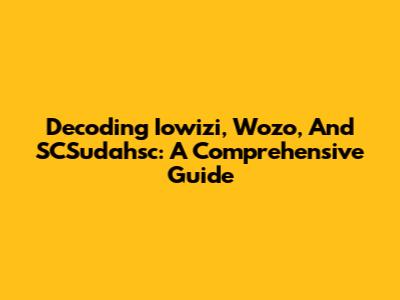 Decoding Iowizi, Wozo, And SCSudahsc: A Comprehensive Guide