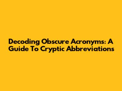 Decoding Obscure Acronyms: A Guide To Cryptic Abbreviations