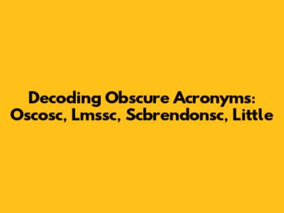 Decoding Obscure Acronyms: Oscosc, Lmssc, Scbrendonsc, Little