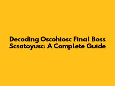Decoding Oscohiosc Final Boss Scsatoyusc: A Complete Guide
