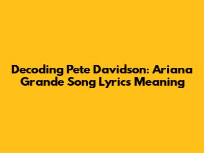 Decoding Pete Davidson: Ariana Grande Song Lyrics Meaning