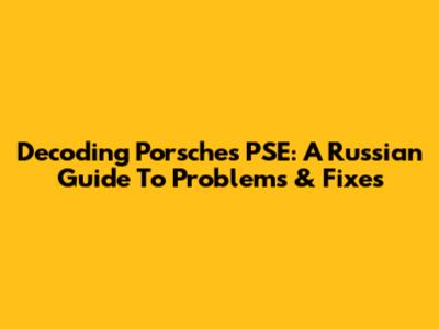 Decoding Porsche's PSE: A Russian Guide To Problems & Fixes
