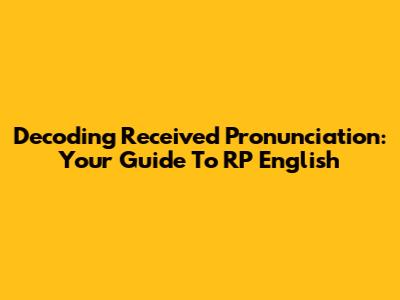 Decoding Received Pronunciation: Your Guide To RP English