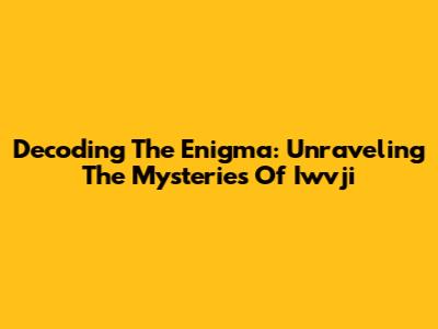 Decoding The Enigma: Unraveling The Mysteries Of Iwvji