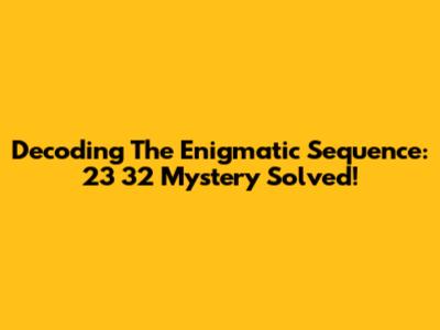 Decoding The Enigmatic Sequence: 23 32 Mystery Solved!