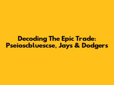 Decoding The Epic Trade: Pseioscbluescse, Jays & Dodgers