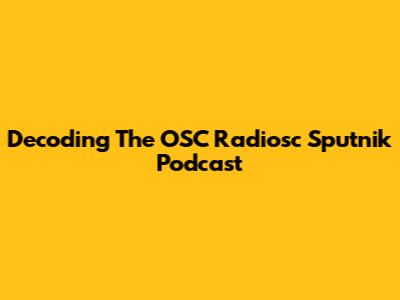 Decoding The OSC Radiosc Sputnik Podcast