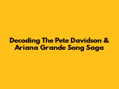 Decoding The Pete Davidson & Ariana Grande Song Saga
