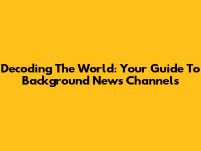 Decoding The World: Your Guide To Background News Channels