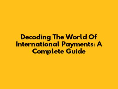 Decoding The World Of International Payments: A Complete Guide