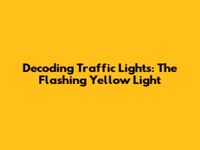 Decoding Traffic Lights: The Flashing Yellow Light