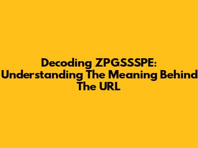 Decoding ZPGSSSPE: Understanding The Meaning Behind The URL