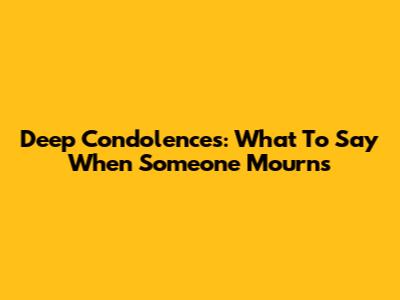 Deep Condolences: What To Say When Someone Mourns