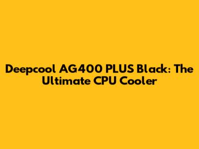 Deepcool AG400 PLUS Black: The Ultimate CPU Cooler