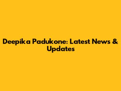 Deepika Padukone: Latest News & Updates