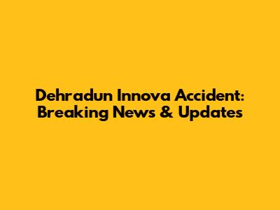 Dehradun Innova Accident: Breaking News & Updates