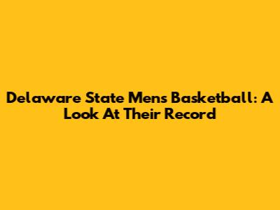 Delaware State Men's Basketball: A Look At Their Record