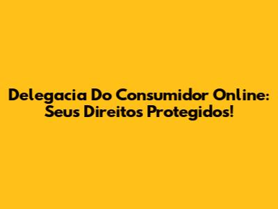Delegacia Do Consumidor Online: Seus Direitos Protegidos!