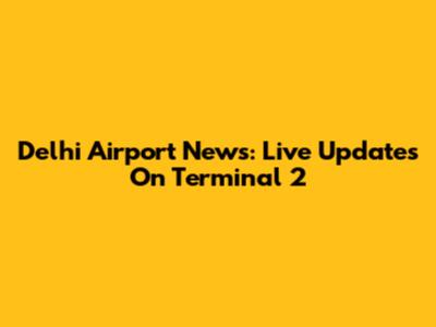 Delhi Airport News: Live Updates On Terminal 2